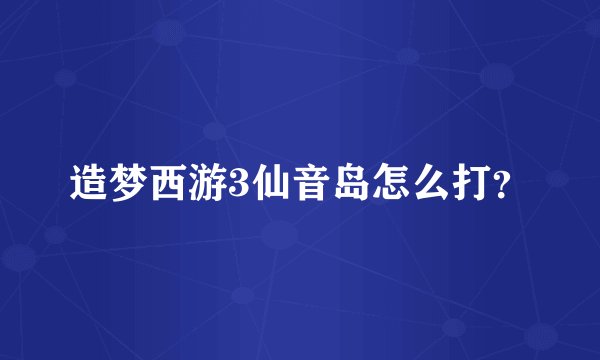 造梦西游3仙音岛怎么打？