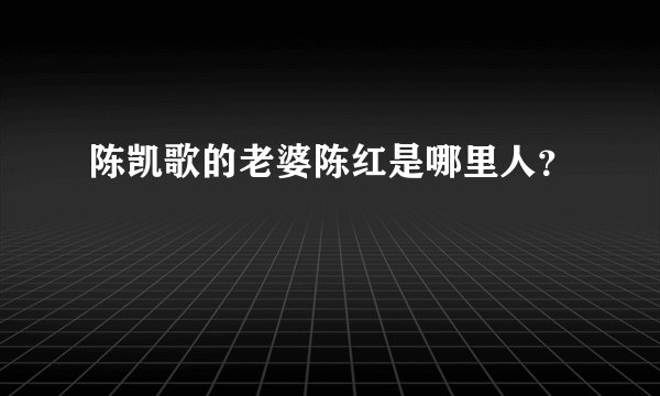 陈凯歌的老婆陈红是哪里人？