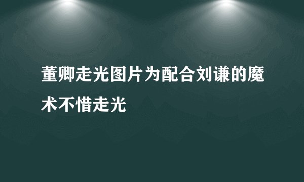 董卿走光图片为配合刘谦的魔术不惜走光