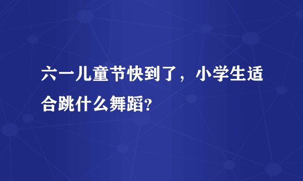 六一儿童节快到了，小学生适合跳什么舞蹈？