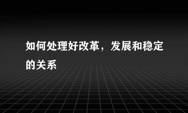 如何处理好改革，发展和稳定的关系
