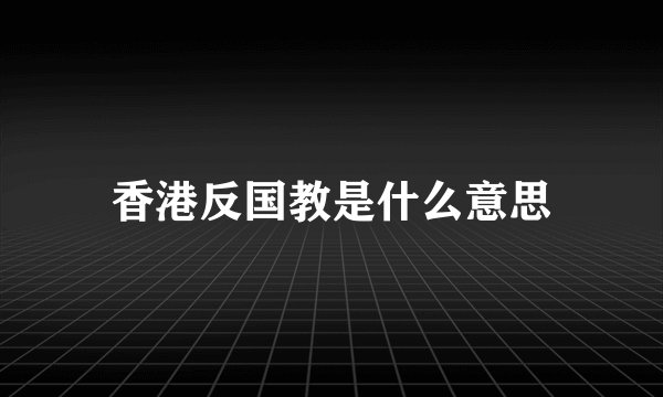 香港反国教是什么意思
