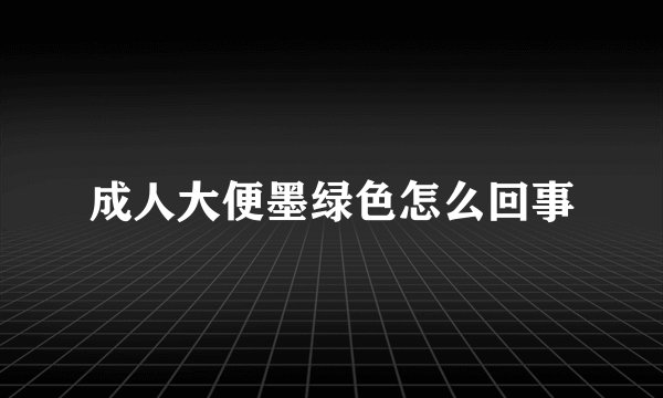 成人大便墨绿色怎么回事