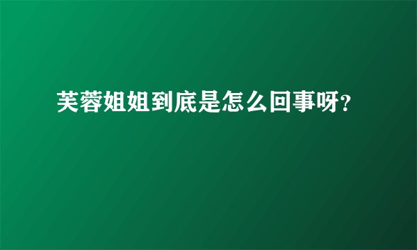 芙蓉姐姐到底是怎么回事呀?