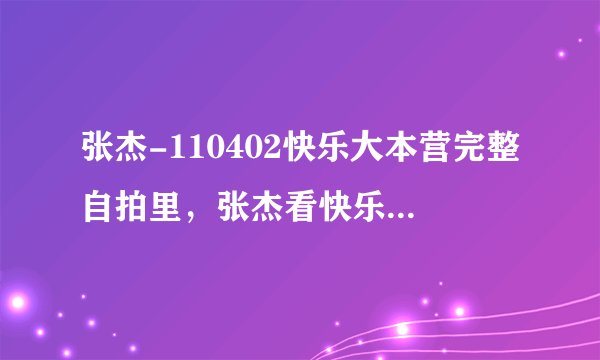 张杰-110402快乐大本营完整自拍里，张杰看快乐家族的人都往后退了，说：“别退了。娜娜也退了。是 什么视