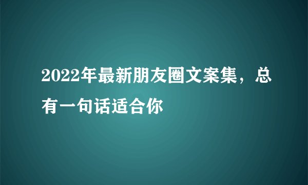 2022年最新朋友圈文案集，总有一句话适合你