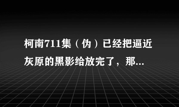 柯南711集（伪）已经把逼近灰原的黑影给放完了，那神秘列车到底是七百多少集啊？大约什么时候放