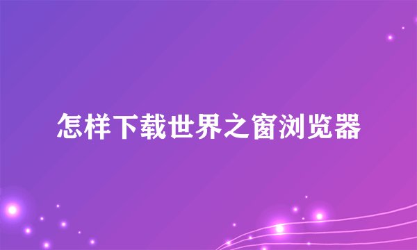 怎样下载世界之窗浏览器