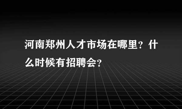 河南郑州人才市场在哪里？什么时候有招聘会？