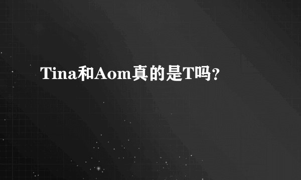 Tina和Aom真的是T吗?
