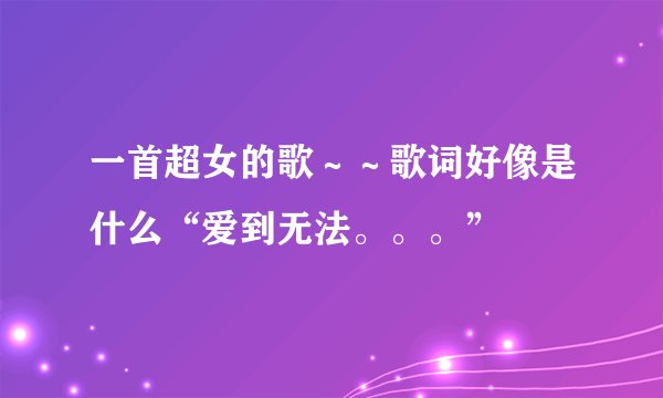 一首超女的歌～～歌词好像是什么“爱到无法。。。”