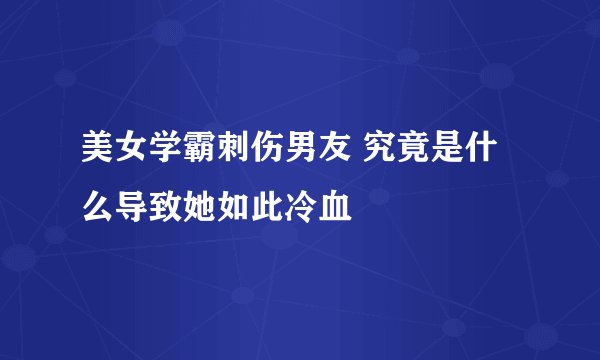 美女学霸刺伤男友 究竟是什么导致她如此冷血