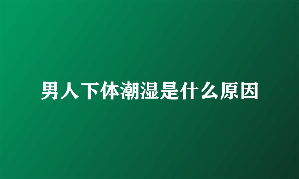 男人下体潮湿是什么原因
