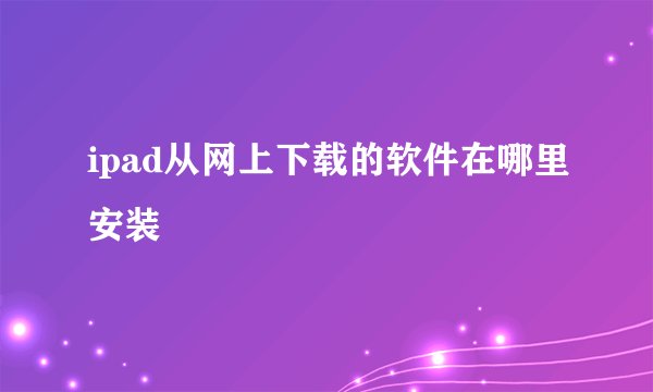 ipad从网上下载的软件在哪里安装