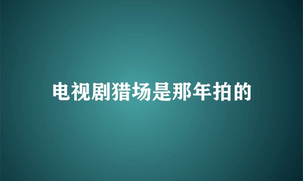 电视剧猎场是那年拍的