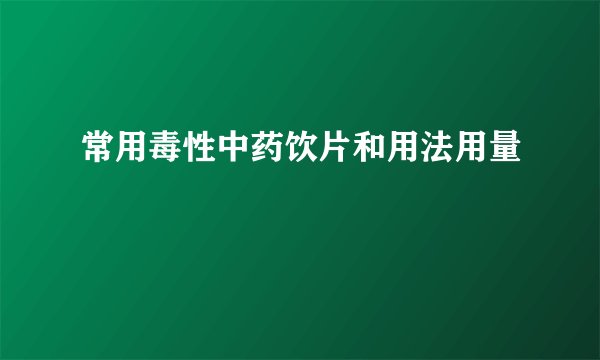 常用毒性中药饮片和用法用量