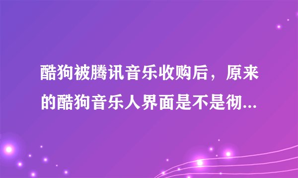酷狗被腾讯音乐收购后,原来的酷狗音乐人界面是不是彻底取消了?