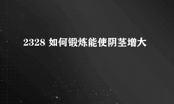 2328 如何锻炼能使阴茎增大