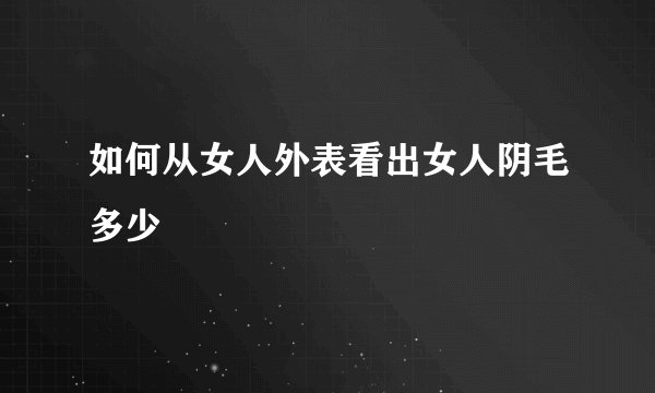 如何从女人外表看出女人阴毛多少