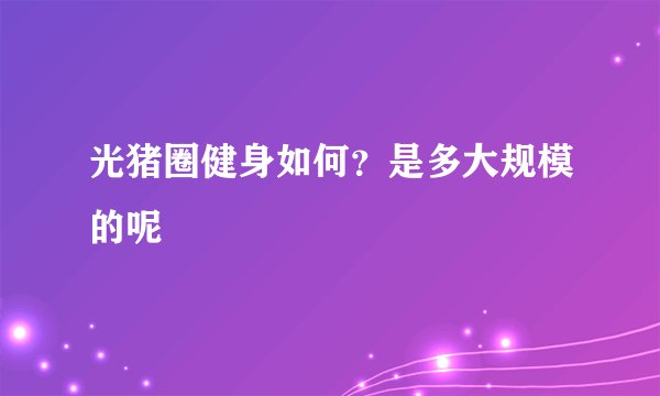 光猪圈健身如何？是多大规模的呢