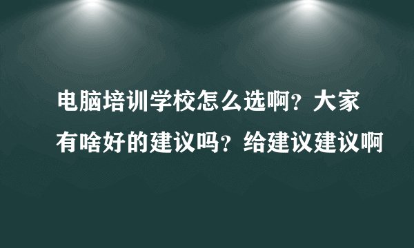 电脑培训学校怎么选啊？大家有啥好的建议吗？给建议建议啊