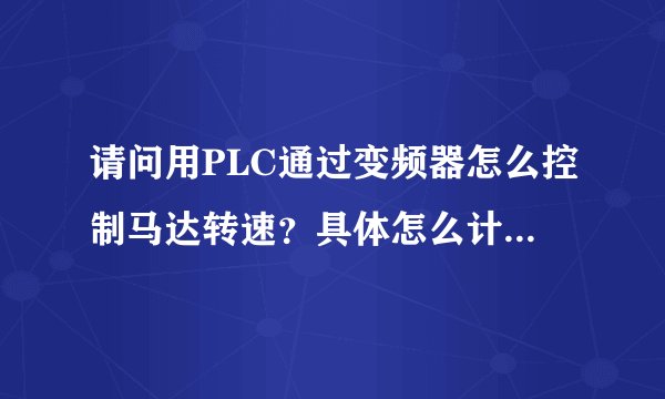 请问用PLC通过变频器怎么控制马达转速?具体怎么计算,怎么样写程序,谢谢