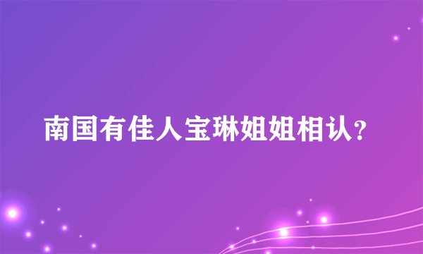 南国有佳人宝琳姐姐相认？