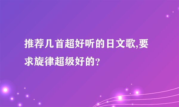 推荐几首超好听的日文歌,要求旋律超级好的？