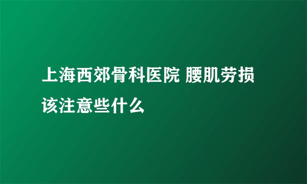 上海西郊骨科医院 腰肌劳损该注意些什么