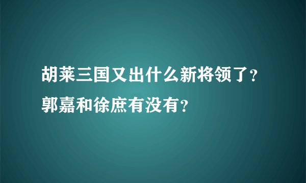 胡莱三国又出什么新将领了？郭嘉和徐庶有没有？