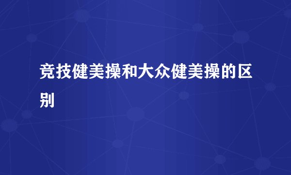 竞技健美操和大众健美操的区别