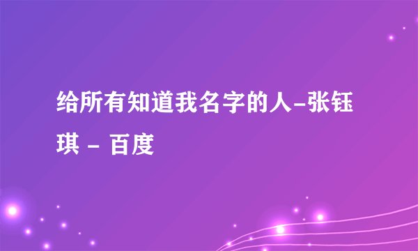 给所有知道我名字的人-张钰琪 - 百度