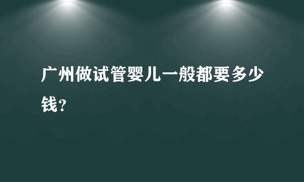 广州做试管婴儿一般都要多少钱？