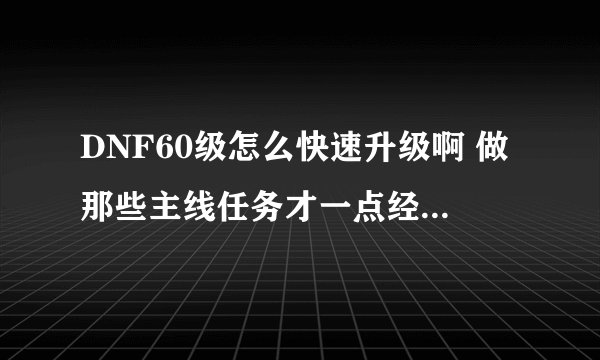 DNF60级怎么快速升级啊 做那些主线任务才一点经验 不够