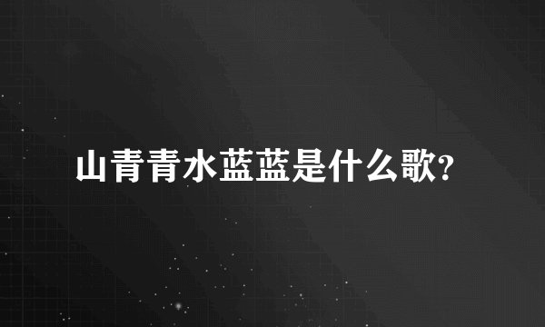 山青青水蓝蓝是什么歌？
