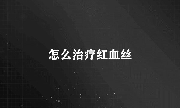 怎么治疗红血丝