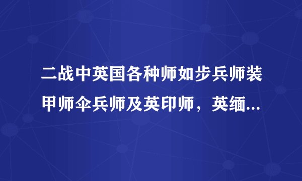 二战中英国各种师如步兵师装甲师伞兵师及英印师,英缅师,非洲师,南非师,加拿大师等编制情况?