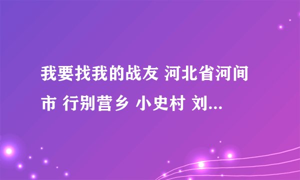 我要找我的战友 河北省河间市 行别营乡 小史村 刘国权 知道的请告诉我 。谢谢