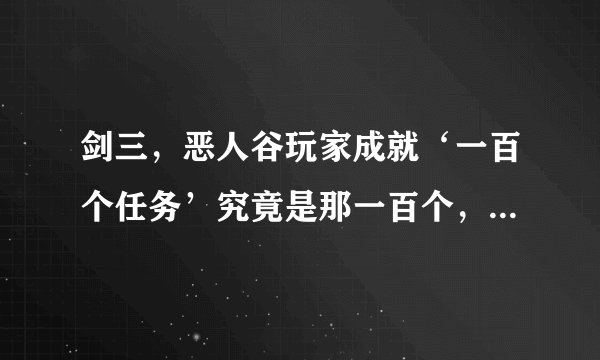 剑三,恶人谷玩家成就‘一百个任务’究竟是那一百个,把隐藏的不容易找到的说说就好,说详细点。