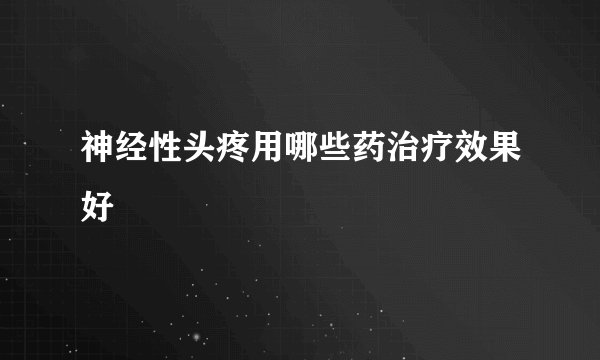 神经性头疼用哪些药治疗效果好