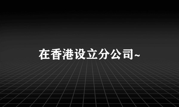 在香港设立分公司~
