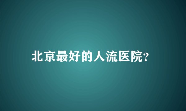 北京最好的人流医院？