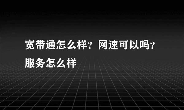 宽带通怎么样?网速可以吗?服务怎么样