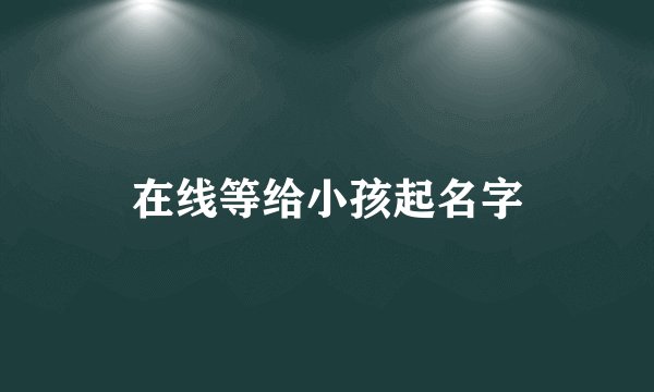 在线等给小孩起名字