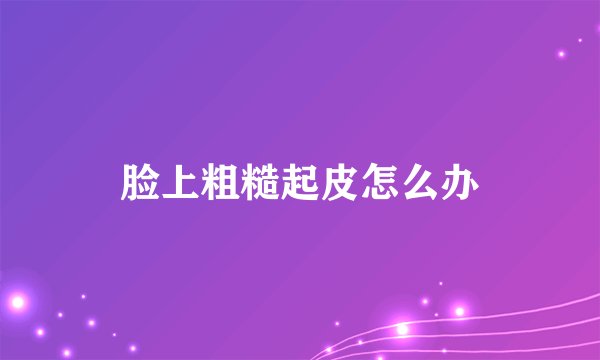 脸上粗糙起皮怎么办
