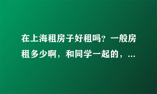 在上海租房子好租吗?一般房租多少啊,和同学一起的,打算在9号线地铁站附近,?