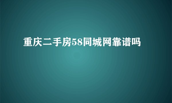 重庆二手房58同城网靠谱吗