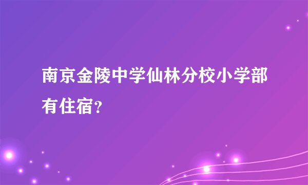 南京金陵中学仙林分校小学部有住宿?