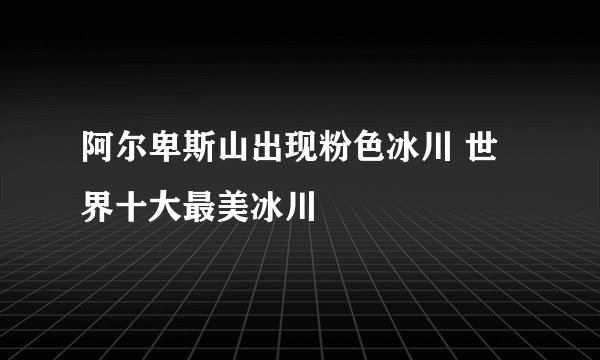 阿尔卑斯山出现粉色冰川 世界十大最美冰川