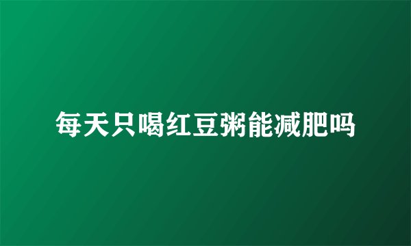 每天只喝红豆粥能减肥吗